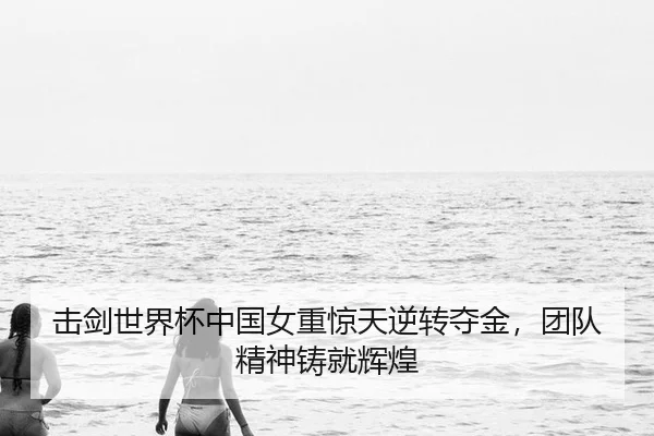 击剑世界杯中国女重惊天逆转夺金，团队精神铸就辉煌
