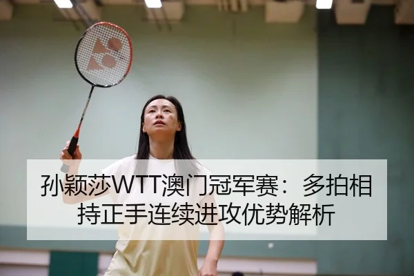 孙颖莎WTT澳门冠军赛：多拍相持正手连续进攻优势解析