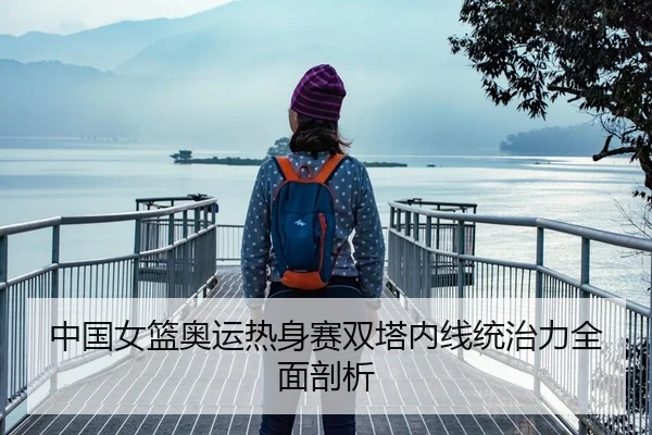 中国女篮奥运热身赛双塔内线统治力全面剖析
