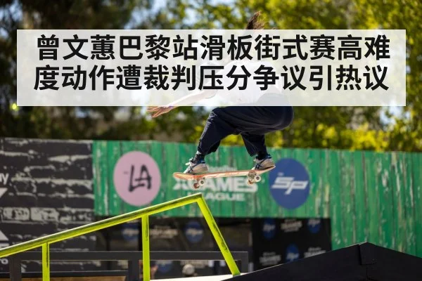 曾文蕙巴黎站滑板街式赛高难度动作遭裁判压分争议引热议