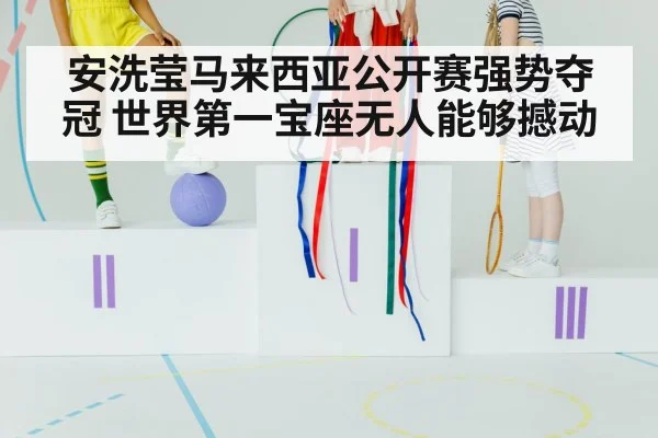 安洗莹马来西亚公开赛强势夺冠 世界第一宝座无人能够撼动