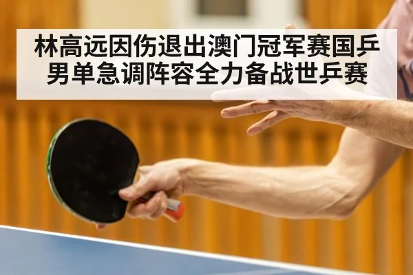 林高远因伤退出澳门冠军赛国乒男单急调阵容全力备战世乒赛
