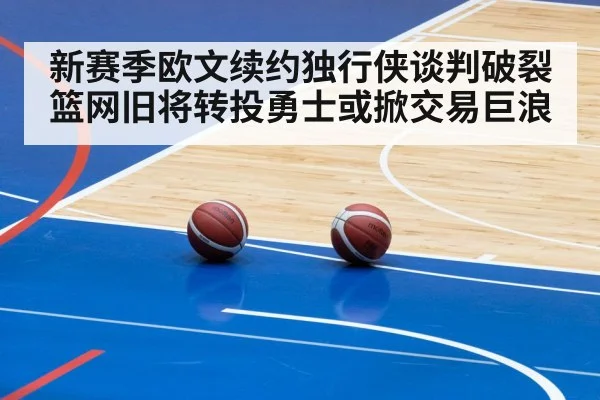 新赛季欧文续约独行侠谈判破裂 篮网旧将转投勇士或掀交易巨浪
