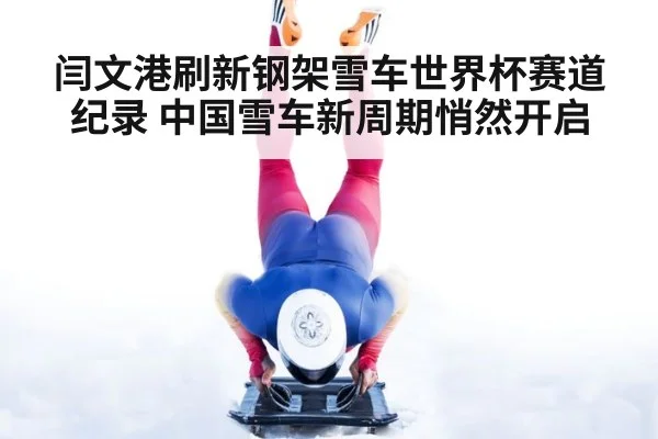 闫文港刷新钢架雪车世界杯赛道纪录 中国雪车新周期悄然开启