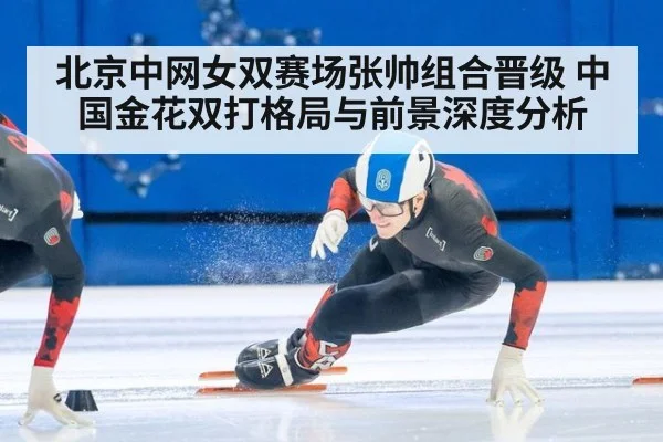 北京中网女双赛场张帅组合晋级 中国金花双打格局与前景深度分析